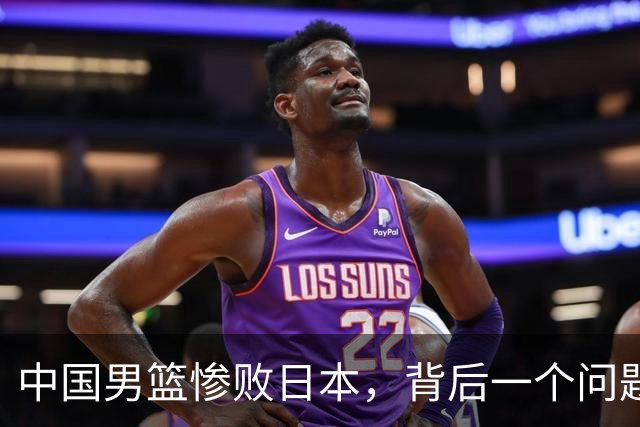 中国男篮惨败日本，背后一个问题已经到了必须正视的时候